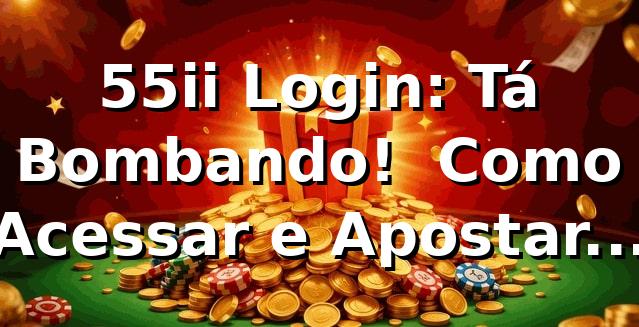 55ii Login: Tá Bombando! 🚀 Como Acessar e Apostar sem Stress
